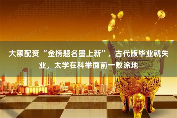 大额配资 “金榜题名墨上新”，古代版毕业就失业，太学在科举面前一败涂地