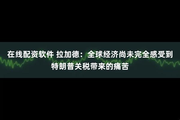 在线配资软件 拉加德：全球经济尚未完全感受到特朗普关税带来的痛苦