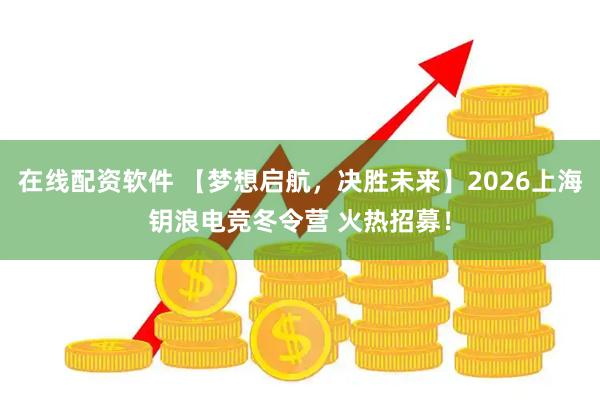在线配资软件 【梦想启航，决胜未来】2026上海钥浪电竞冬令营 火热招募！