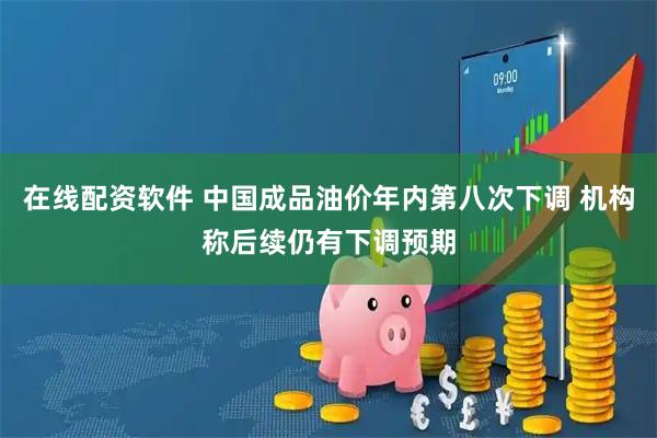 在线配资软件 中国成品油价年内第八次下调 机构称后续仍有下调预期