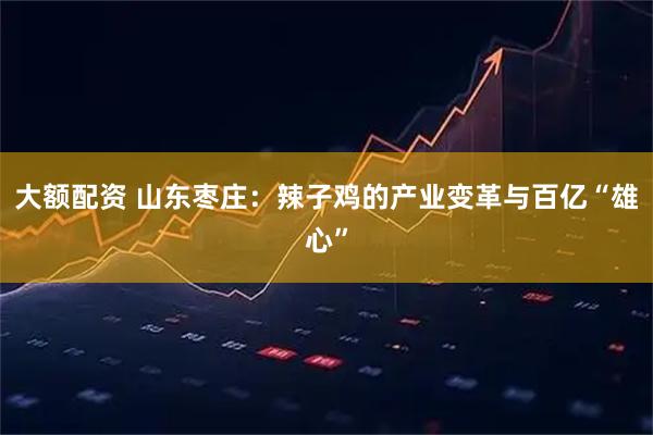 大额配资 山东枣庄：辣子鸡的产业变革与百亿“雄心”