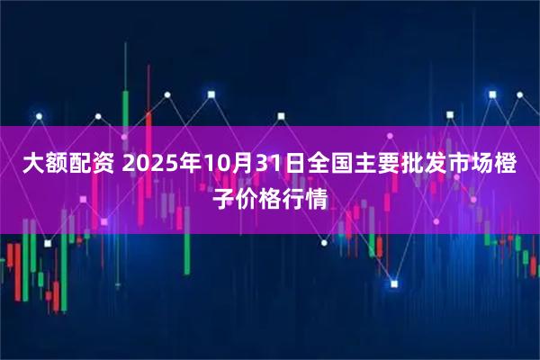 大额配资 2025年10月31日全国主要批发市场橙子价格行情