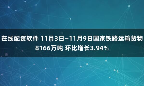 在线配资软件 11月3日—11月9日国家铁路运输货物8166万吨 环比增长3.94%