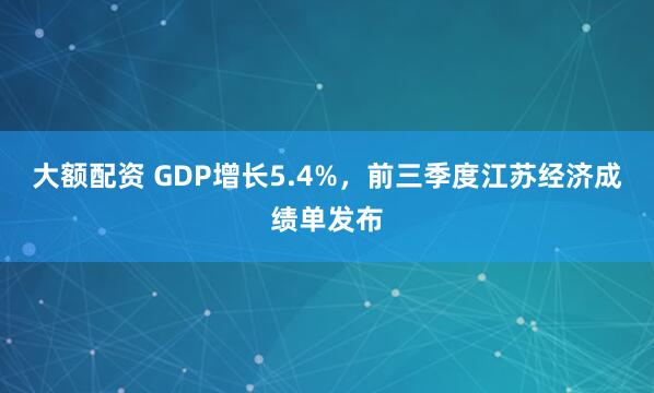 大额配资 GDP增长5.4%，前三季度江苏经济成绩单发布