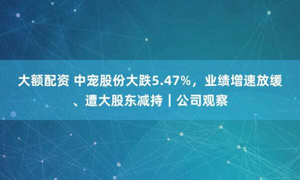 大额配资 中宠股份大跌5.47%，业绩增速放缓、遭大股东减持｜公司观察