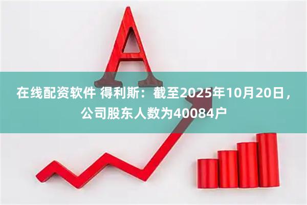在线配资软件 得利斯：截至2025年10月20日，公司股东人数为40084户