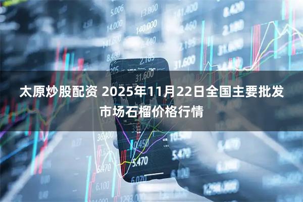 太原炒股配资 2025年11月22日全国主要批发市场石榴价格行情