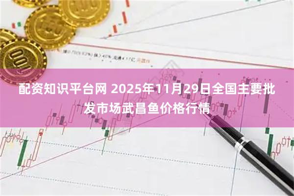 配资知识平台网 2025年11月29日全国主要批发市场武昌鱼价格行情