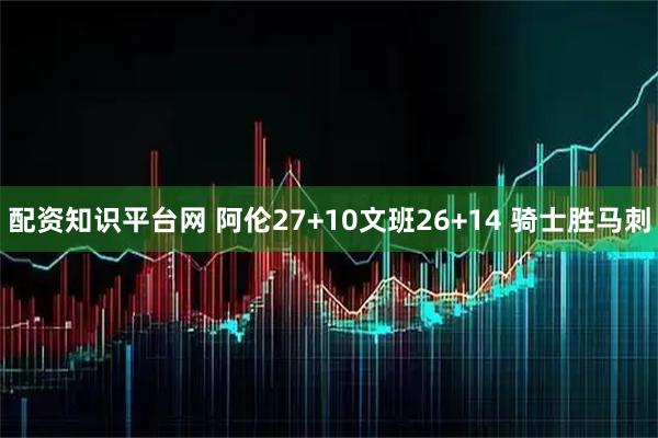 配资知识平台网 阿伦27+10文班26+14 骑士胜马刺