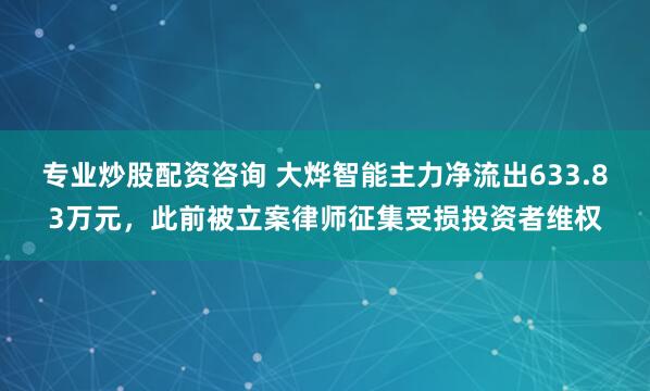 专业炒股配资咨询 大烨智能主力净流出633.83万元，此前被立案律师征集受损投资者维权