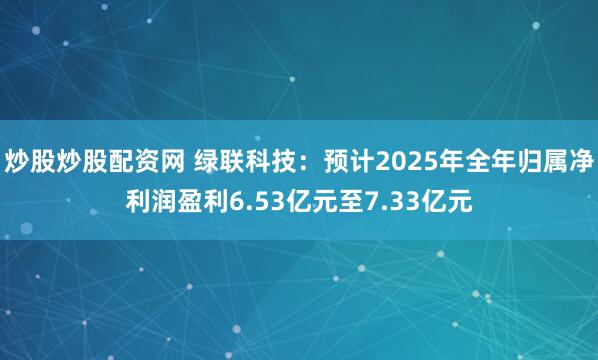炒股炒股配资网 绿联科技：预计2025年全年归属净利润盈利6.53亿元至7.33亿元