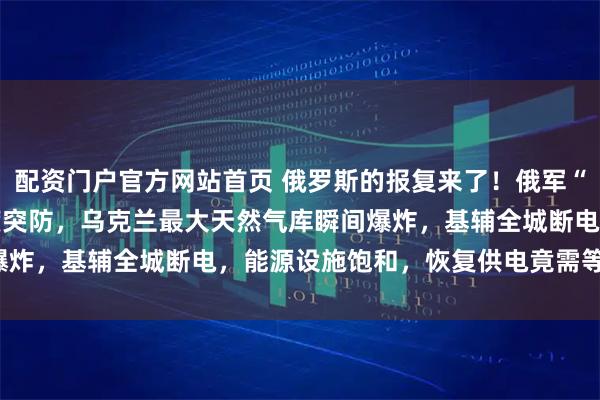 配资门户官方网站首页 俄罗斯的报复来了！俄军“榛树”导弹以10马赫速度突防，乌克兰最大天然气库瞬间爆炸，基辅全城断电，能源设施饱和，恢复供电竟需等2027年
