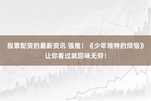股票配资的最新资讯 强推！《少年维特的烦恼》让你看过就回味无穷！