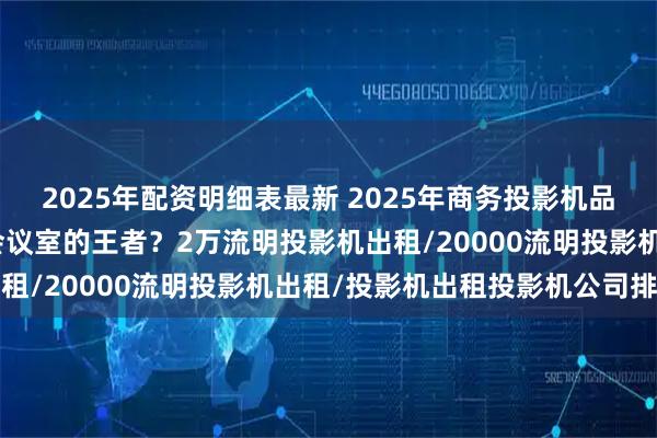 2025年配资明细表最新 2025年商务投影机品牌实力分析，哪家才是会议室的王者？2万流明投影机出租/20000流明投影机出租/投影机出租投影机公司排名
