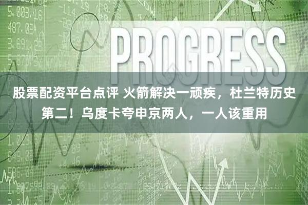 股票配资平台点评 火箭解决一顽疾，杜兰特历史第二！乌度卡夸申京两人，一人该重用