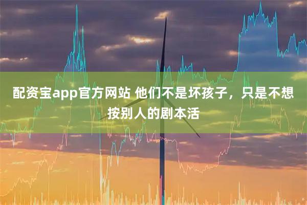 配资宝app官方网站 他们不是坏孩子，只是不想按别人的剧本活