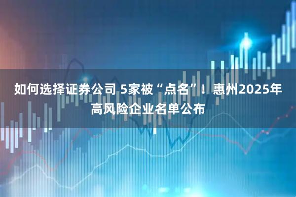如何选择证券公司 5家被“点名”！惠州2025年高风险企业名单公布