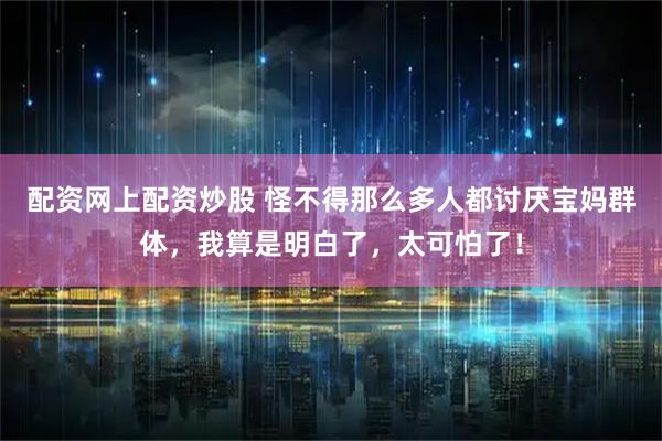 配资网上配资炒股 怪不得那么多人都讨厌宝妈群体，我算是明白了，太可怕了！