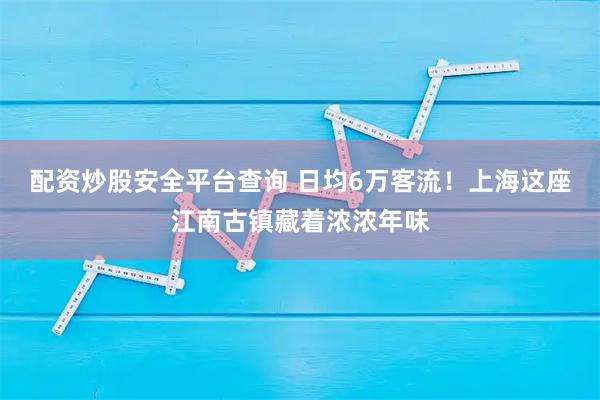 配资炒股安全平台查询 日均6万客流！上海这座江南古镇藏着浓浓年味