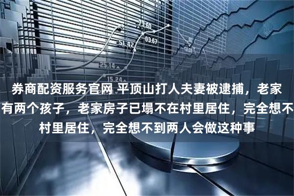 券商配资服务官网 平顶山打人夫妻被逮捕，老家村干部发声：他们有两个孩子，老家房子已塌不在村里居住，完全想不到两人会做这种事
