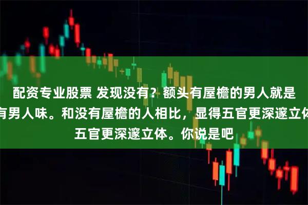 配资专业股票 发现没有？额头有屋檐的男人就是比较帅，更有男人味。和没有屋檐的人相比，显得五官更深邃立体。你说是吧