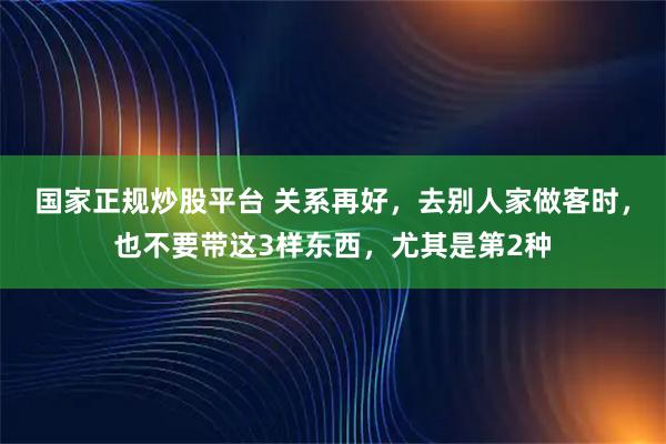 国家正规炒股平台 关系再好，去别人家做客时，也不要带这3样东西，尤其是第2种