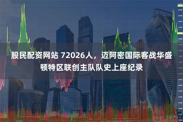 股民配资网站 72026人，迈阿密国际客战华盛顿特区联创主队队史上座纪录