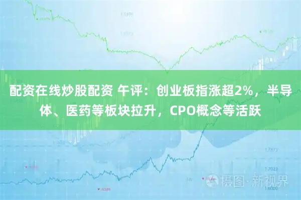 配资在线炒股配资 午评：创业板指涨超2%，半导体、医药等板块拉升，CPO概念等活跃