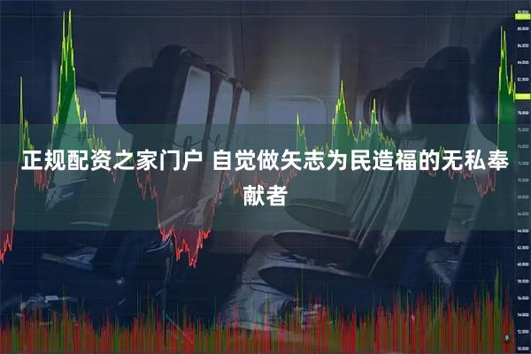 正规配资之家门户 自觉做矢志为民造福的无私奉献者