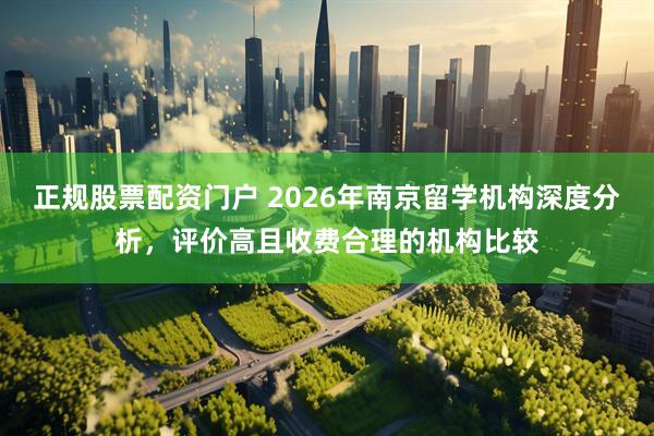 正规股票配资门户 2026年南京留学机构深度分析，评价高且收费合理的机构比较