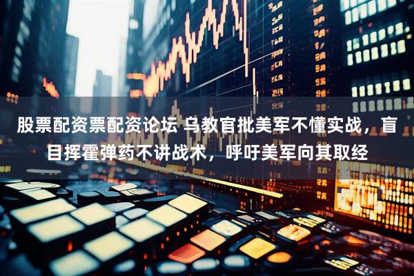 股票配资票配资论坛 乌教官批美军不懂实战，盲目挥霍弹药不讲战术，呼吁美军向其取经