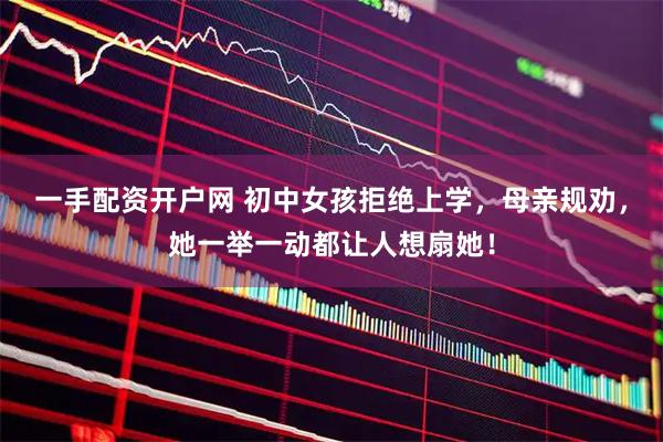 一手配资开户网 初中女孩拒绝上学，母亲规劝，她一举一动都让人想扇她！