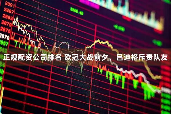 正规配资公司排名 欧冠大战前夕，吕迪格斥责队友