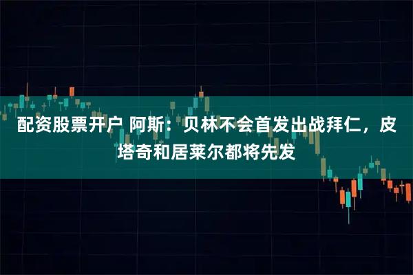 配资股票开户 阿斯：贝林不会首发出战拜仁，皮塔奇和居莱尔都将先发