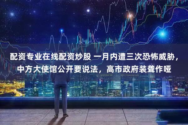 配资专业在线配资炒股 一月内遭三次恐怖威胁，中方大使馆公开要说法，高市政府装聋作哑