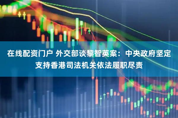 在线配资门户 外交部谈黎智英案：中央政府坚定支持香港司法机关依法履职尽责