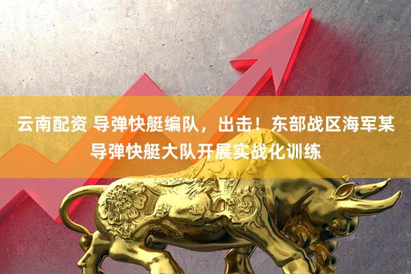 云南配资 导弹快艇编队，出击！东部战区海军某导弹快艇大队开展实战化训练