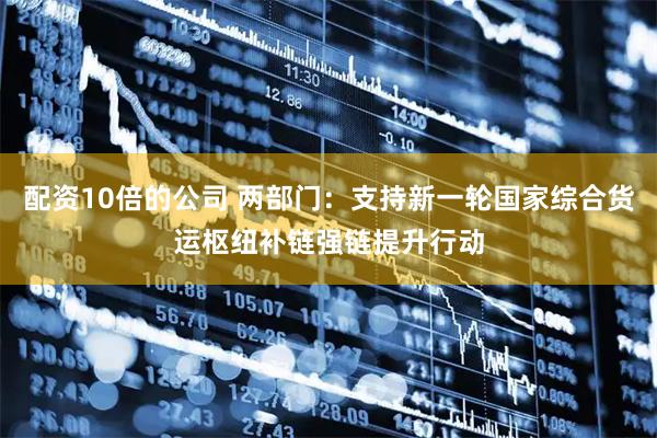 配资10倍的公司 两部门：支持新一轮国家综合货运枢纽补链强链提升行动