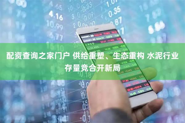 配资查询之家门户 供给重塑、生态重构 水泥行业存量竞合开新局