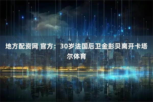 地方配资网 官方：30岁法国后卫金彭贝离开卡塔尔体育