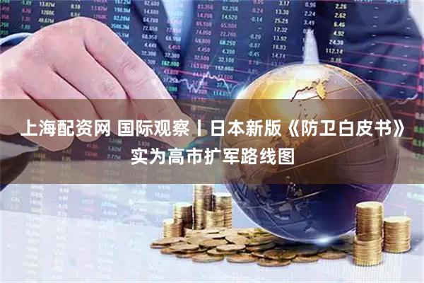 上海配资网 国际观察丨日本新版《防卫白皮书》实为高市扩军路线图
