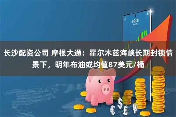 长沙配资公司 摩根大通：霍尔木兹海峡长期封锁情景下，明年布油或均值87美元/桶
